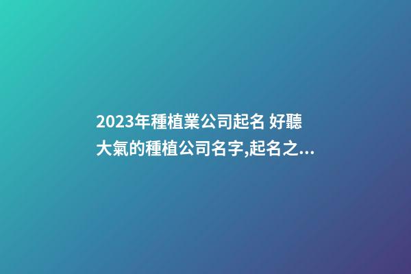 2023年種植業公司起名 好聽大氣的種植公司名字,起名之家-第1張-公司起名-玄機派